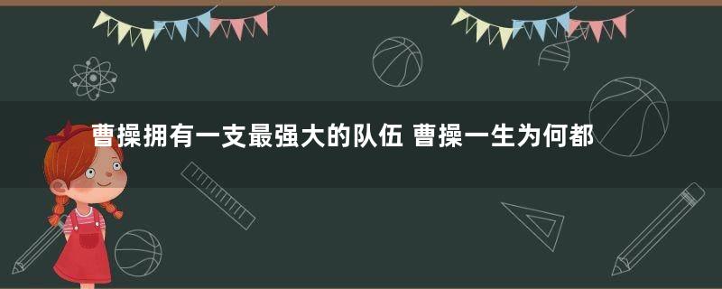 曹操拥有一支最强大的队伍 曹操一生为何都没有一统三国